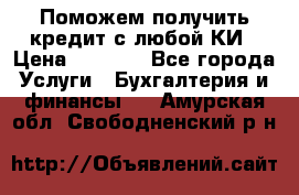 Поможем получить кредит с любой КИ › Цена ­ 1 050 - Все города Услуги » Бухгалтерия и финансы   . Амурская обл.,Свободненский р-н